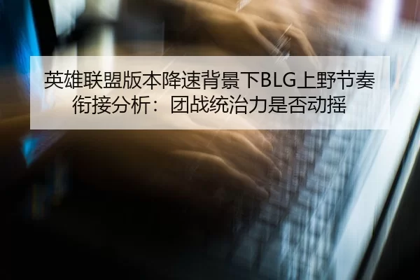 英雄联盟版本降速背景下BLG上野节奏衔接分析：团战统治力是否动摇