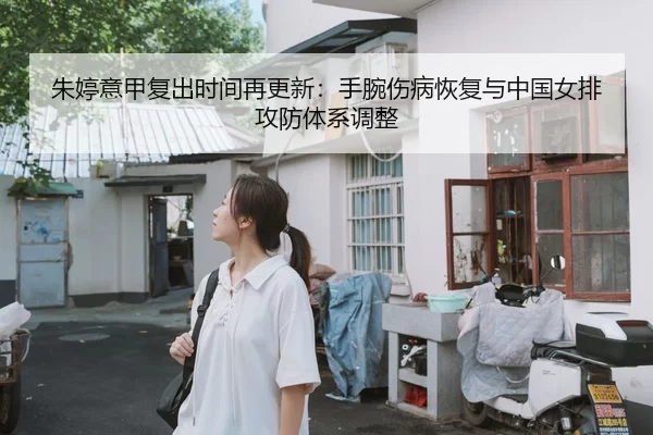 朱婷意甲复出时间再更新：手腕伤病恢复与中国女排攻防体系调整