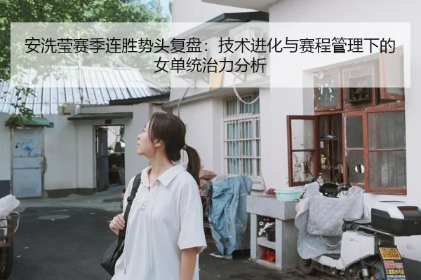安洗莹赛季连胜势头复盘：技术进化与赛程管理下的女单统治力分析