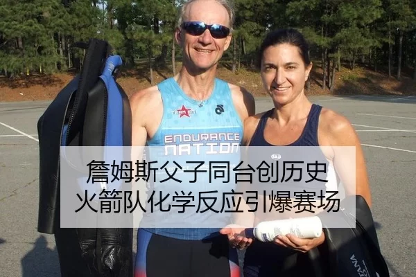 詹姆斯父子同台创历史 火箭队化学反应引爆赛场