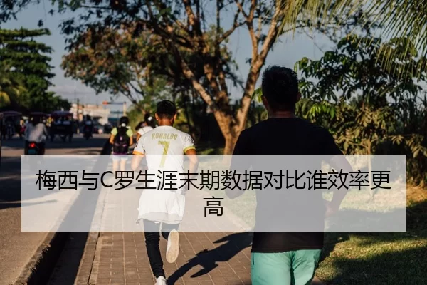 梅西与C罗生涯末期数据对比谁效率更高