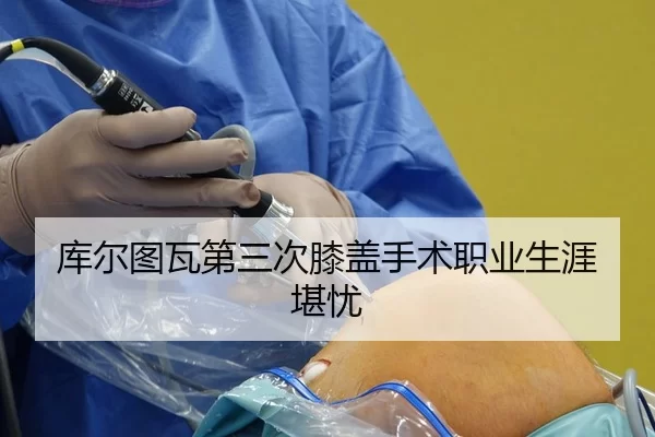 库尔图瓦第三次膝盖手术职业生涯堪忧