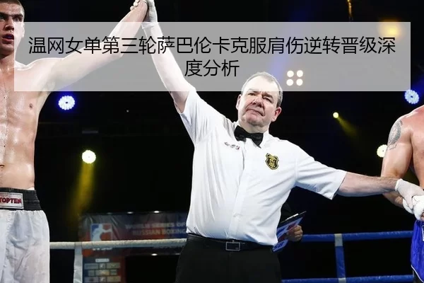 温网女单第三轮萨巴伦卡克服肩伤逆转晋级深度分析