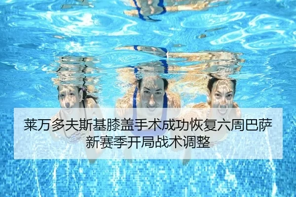 莱万多夫斯基膝盖手术成功恢复六周巴萨新赛季开局战术调整