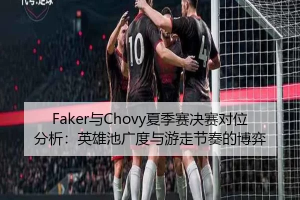Faker与Chovy夏季赛决赛对位分析：英雄池广度与游走节奏的博弈