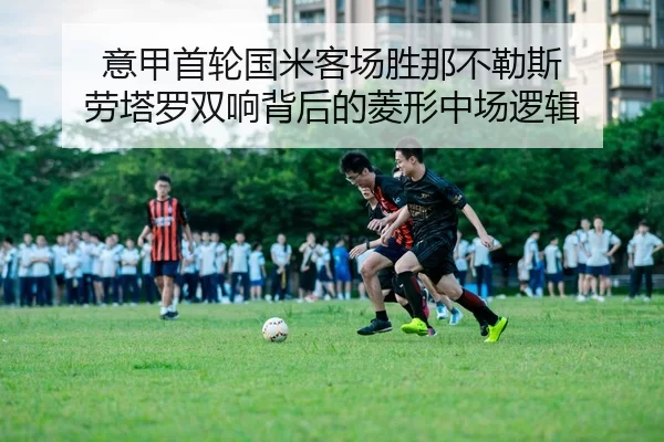 意甲首轮国米客场胜那不勒斯 劳塔罗双响背后的菱形中场逻辑